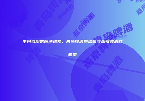 单身狗周末啤酒选择：青岛啤酒的温馨与燕京啤酒的热闹