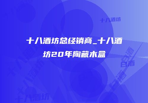 十八酒坊总经销商_十八酒坊20年陶藏木盒