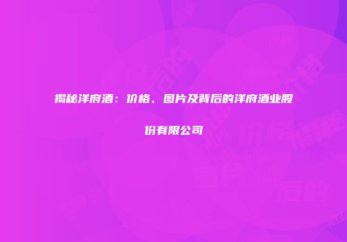揭秘洋府酒：价格、图片及背后的洋府酒业股份有限公司