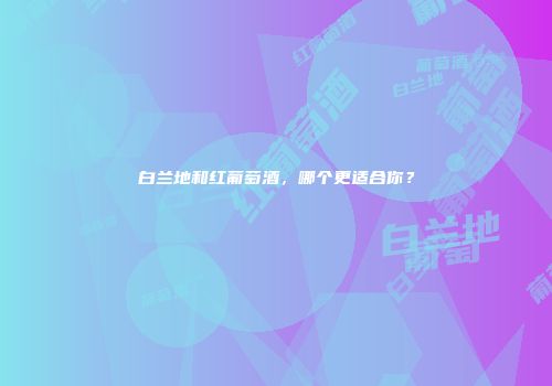 白兰地和红葡萄酒，哪个更适合你？