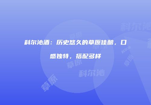 科尔沁酒：历史悠久的草原佳酿，口感独特，搭配多样