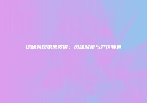探秘勃艮第黑皮诺：风味解析与产区特色