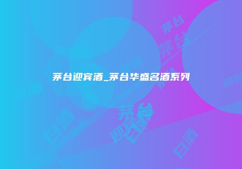 茅台迎宾酒_茅台华盛名酒系列
