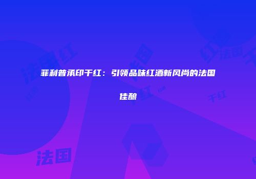 菲利普承印干红：引领品味红酒新风尚的法国佳酿