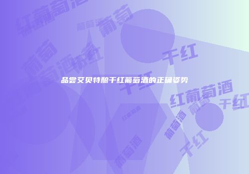 品尝艾贝特酿干红葡萄酒的正确姿势