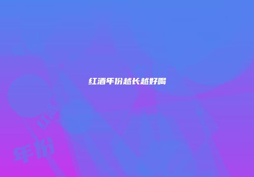 红酒年份越长越好喝