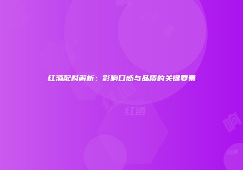 红酒配料解析：影响口感与品质的关键要素