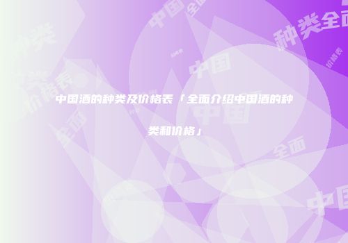 中国酒的种类及价格表「全面介绍中国酒的种类和价格」