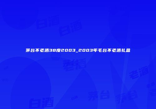 茅台不老洒38度2003_2003年毛台不老酒礼盒