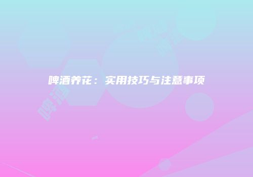 啤酒养花：实用技巧与注意事项