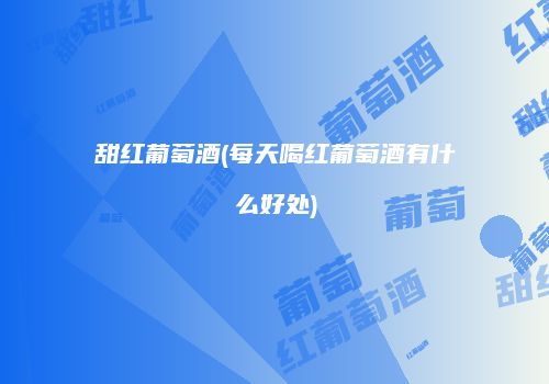 甜红葡萄酒(每天喝红葡萄酒有什么好处)
