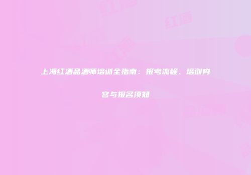 上海红酒品酒师培训全指南：报考流程、培训内容与报名须知
