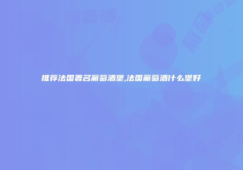 推荐法国著名葡萄酒堡,法国葡萄酒什么堡好