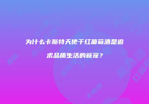 为什么卡斯特天使干红葡萄酒是追求品质生活的新宠？