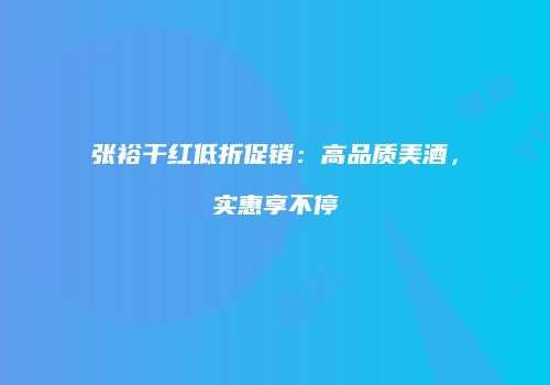 张裕干红低折促销：高品质美酒，实惠享不停
