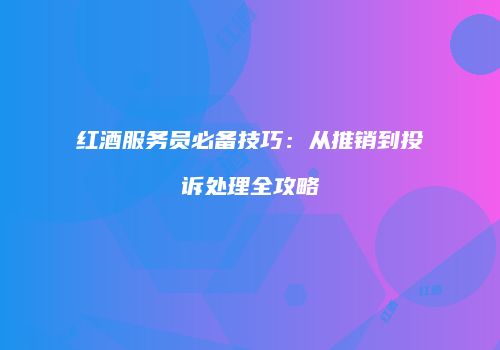 红酒服务员必备技巧：从推销到投诉处理全攻略