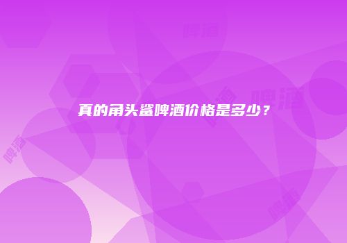 真的角头鲨啤酒价格是多少？