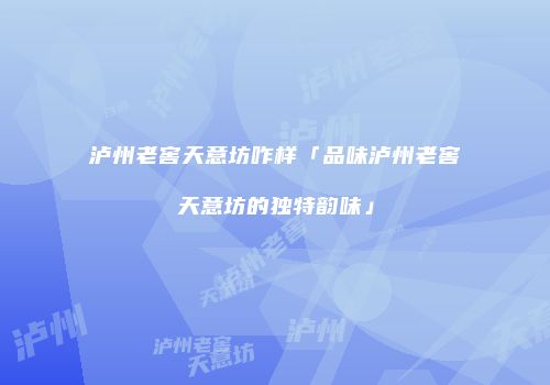 泸州老窖天意坊咋样「品味泸州老窖天意坊的独特韵味」