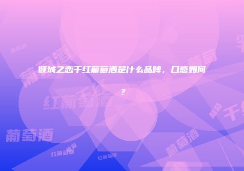 倾城之恋干红葡萄酒是什么品牌，口感如何？