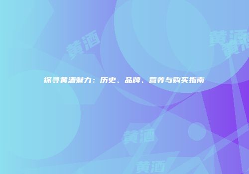 探寻黄酒魅力：历史、品牌、营养与购买指南