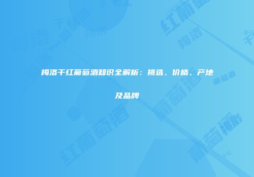 梅洛干红葡萄酒知识全解析：挑选、价格、产地及品牌