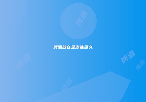 啤酒放在急冻能多久