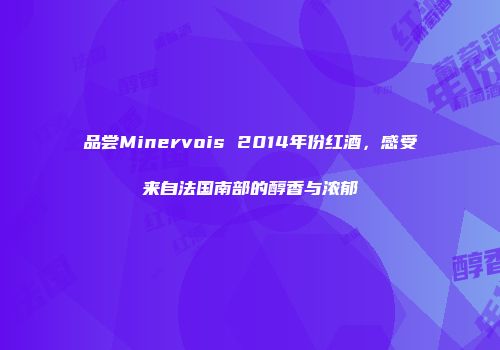 品尝Minervois 2014年份红酒，感受来自法国南部的醇香与浓郁