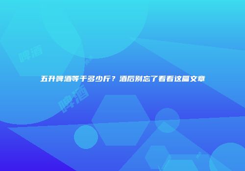 五升啤酒等于多少斤？酒后别忘了看看这篇文章