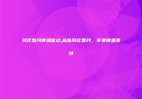 风花雪月啤酒优点,品味风花雪月，享受啤酒美好