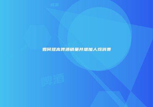 如何提高啤酒销量并增加人均消费
