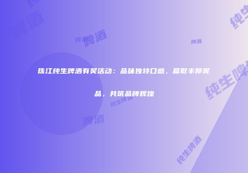 珠江纯生啤酒有奖活动：品味独特口感，赢取丰厚奖品，共筑品牌辉煌