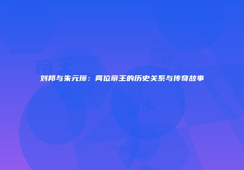 刘邦与朱元璋：两位帝王的历史关系与传奇故事