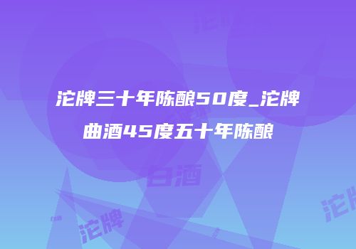 沱牌三十年陈酿50度_沱牌曲酒45度五十年陈酿