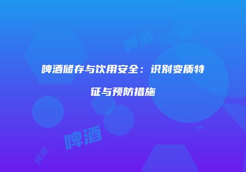 啤酒储存与饮用安全：识别变质特征与预防措施