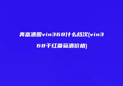 奔富酒园vin368什么档次(vin368干红葡萄酒价格)