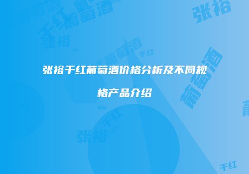 张裕干红葡萄酒价格分析及不同规格产品介绍