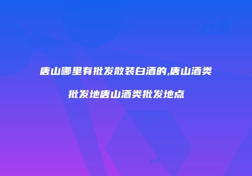 唐山哪里有批发散装白酒的,唐山酒类批发地唐山酒类批发地点