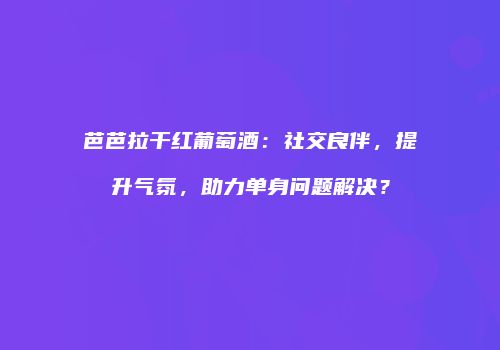 芭芭拉干红葡萄酒：社交良伴，提升气氛，助力单身问题解决？