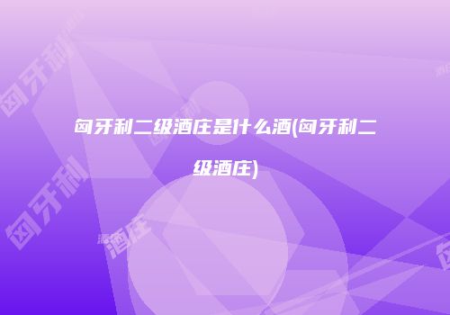 匈牙利二级酒庄是什么酒(匈牙利二级酒庄)