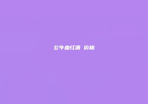 公牛血红酒 价格