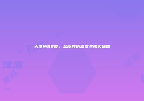 大津酒52度：品质白酒鉴赏与购买指南