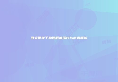西安汉斯干啤酒精度探讨与市场解析