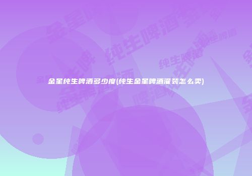 金星纯生啤酒多少度(纯生金星啤酒灌装怎么卖)