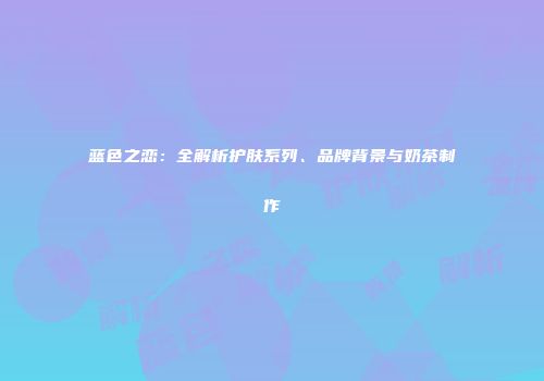 蓝色之恋：全解析护肤系列、品牌背景与奶茶制作