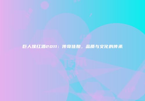 巨人像红酒2011：传奇佳酿，品质与文化的传承