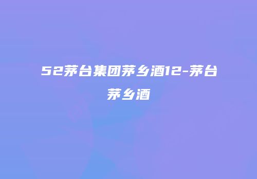 52茅台集团茅乡酒12-茅台茅乡酒