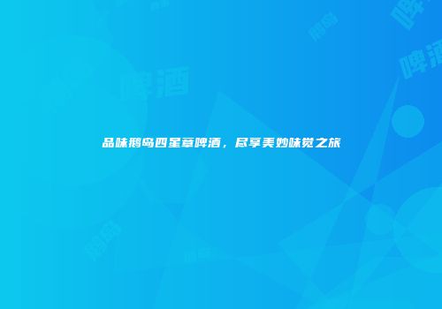 品味鹅岛四星章啤酒，尽享美妙味觉之旅