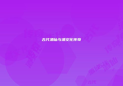 古代酒仙与酒文化传奇