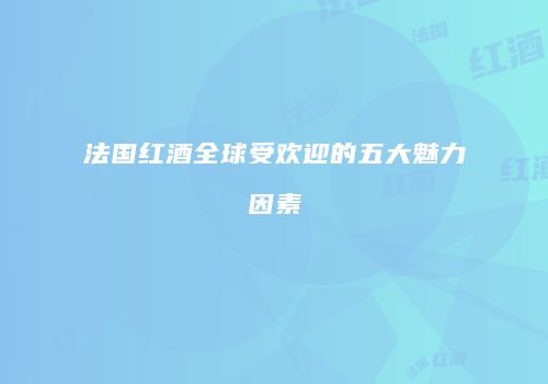 法国红酒全球受欢迎的五大魅力因素