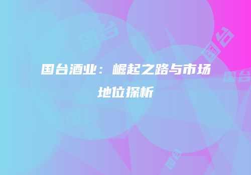 国台酒业：崛起之路与市场地位探析